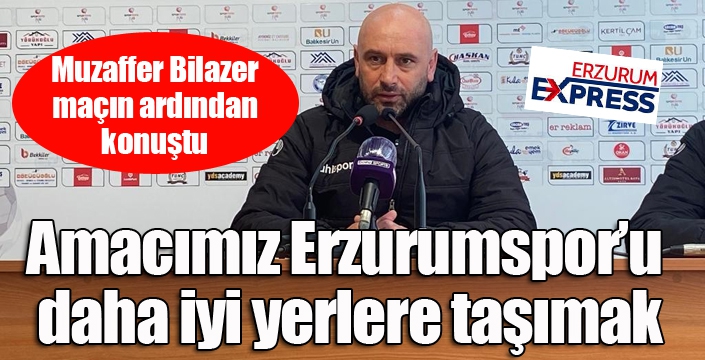 Muzaffer Bilazer: “Amacımız Erzurumspor’u daha iyi yerlere taşımak”