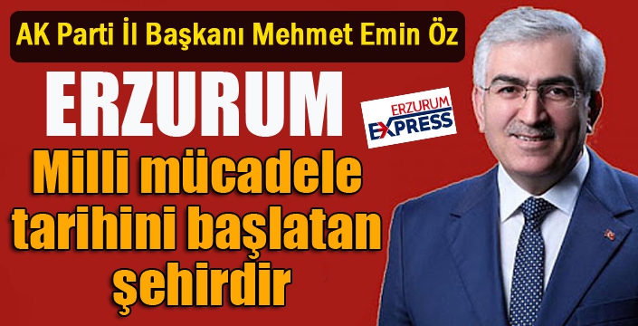 Öz: “Erzurum, milli mücadele tarihini başlatan şehirdir”