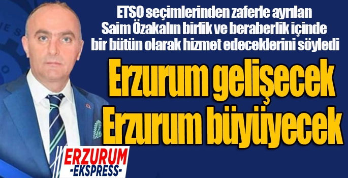 Özakalın: Erzurum gelişecek, Erzurum büyüyecek...