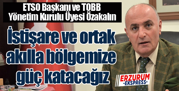 Özakalın; “İstişare ve ortak akılla bölgemize güç katacağız”