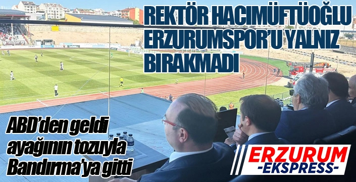 Rektör Hacımüftüoğlu, Erzurumspor’u yalnız bırakmadı