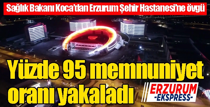 Sağlık Bakanı Koca’dan Erzurum Şehir Hastanesi’ne övgü