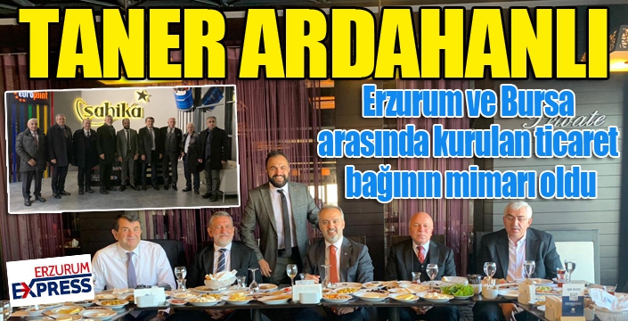 Taner Ardahanlı, Erzurum ve Bursa arasında kurulan ticaret bağının mimarı oldu