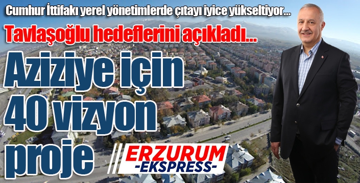 Tavlaşoğlu hedeflerini açıkladı… Aziziye için 40 vizyon proje…