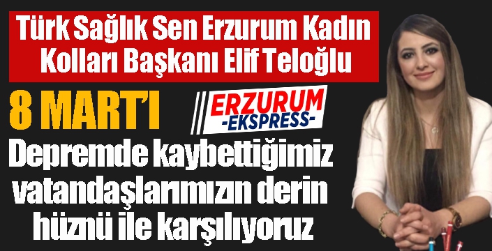 Teloğlu: 8 Mart’ı depremde kaybettiğimiz vatandaşlarımızın derin hüznü ile karşılıyoruz