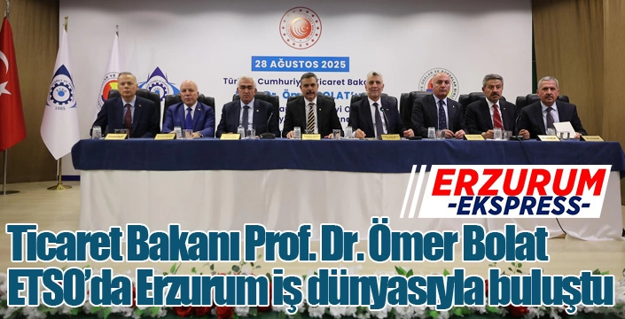 Ticaret Bakanı Prof. Dr. Ömer Bolat ETSO’da Erzurum iş dünyasıyla buluştu