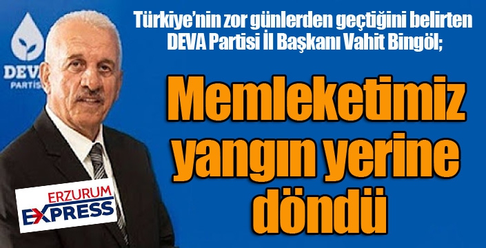 Vahit Bingöl: Memleketimiz yangın yerine döndü