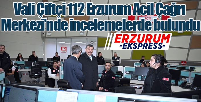 Vali Çiftçi 112 Erzurum Acil Çağrı Merkezi’nde incelemelerde bulundu