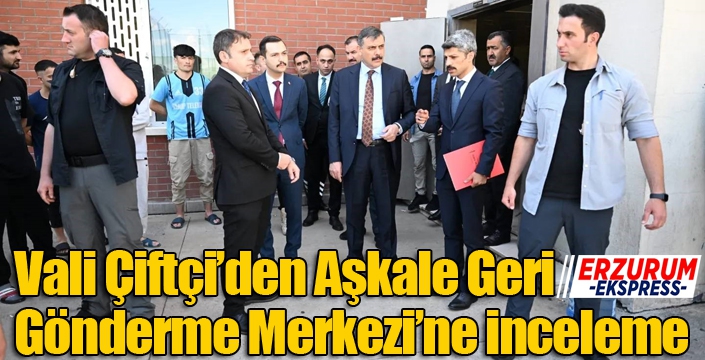Vali Çiftçi’den Aşkale Geri Gönderme Merkezi’ne inceleme