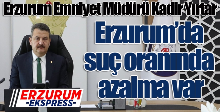 Yırtar: “Erzurum’da suç oranında azalma var”