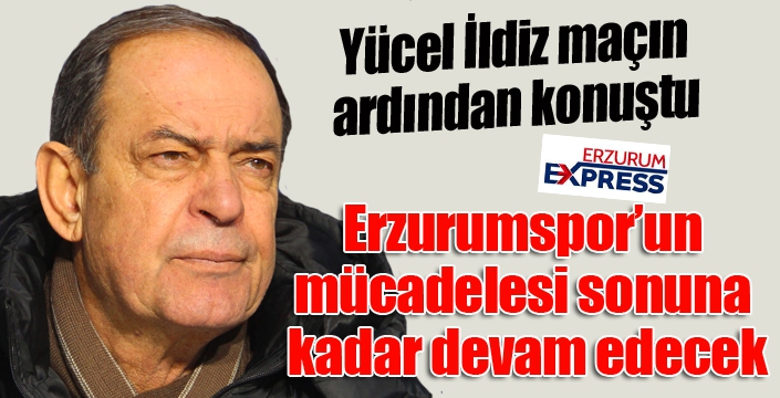 Yücel İldiz: “Erzurumspor’un mücadelesi sonuna kadar devam edecek”